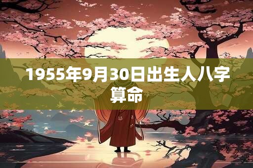 1955年9月30日出生人八字算命 1955年9月30日出生人八字算命