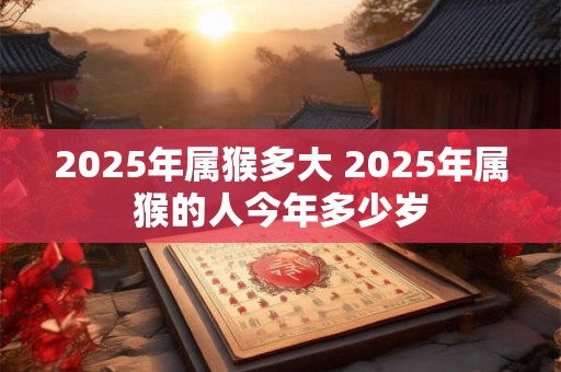 2025年属猴多大 2025年属猴的人今年多少岁