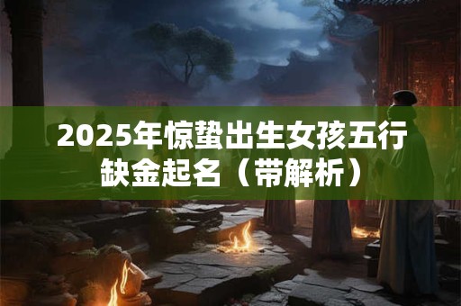 2025年惊蛰出生女孩五行缺金起名（带解析）
