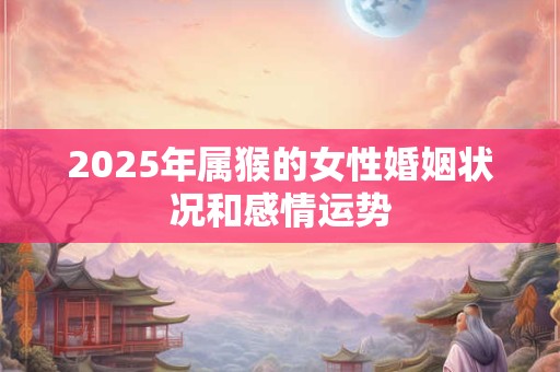 2025年属猴的女性婚姻状况和感情运势