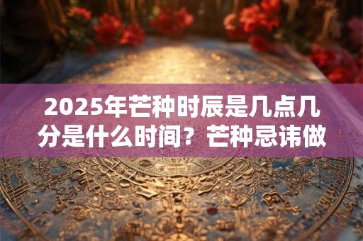 2025年芒种时辰是几点几分是什么时间？芒种忌讳做什么