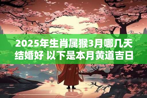 2025年生肖属猴3月哪几天结婚好 以下是本月黄道吉日