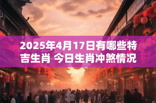 2025年4月17日有哪些特吉生肖 今日生肖冲煞情况