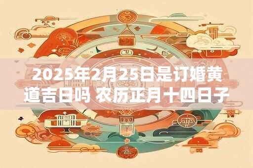 2025年2月25日是订婚黄道吉日吗 农历正月十四日子好吗