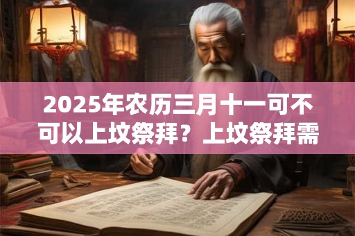 2025年农历三月十一可不可以上坟祭拜？上坟祭拜需要准备哪些东西？