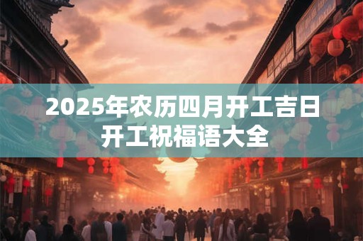 2025年农历四月开工吉日 开工祝福语大全