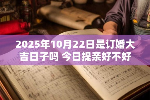 2025年10月22日是订婚大吉日子吗 今日提亲好不好