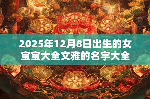 2025年12月8日出生的女宝宝大全文雅的名字大全