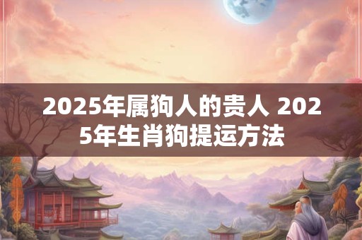 2025年属狗人的贵人 2025年生肖狗提运方法
