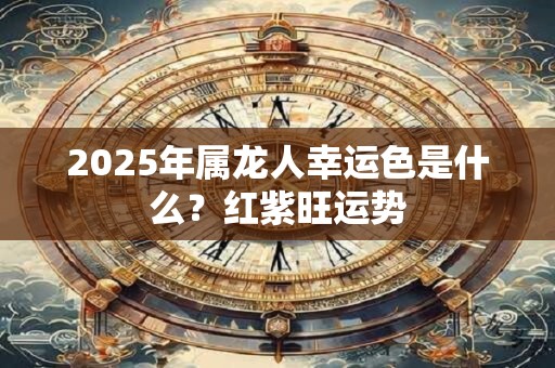 2025年属龙人幸运色是什么？红紫旺运势