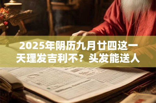 2025年阴历九月廿四这一天理发吉利不？头发能送人吗