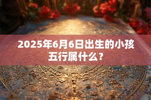 2026年6月6日出生的小孩五行属什么？