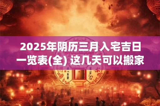 2025年阴历三月入宅吉日一览表(全) 这几天可以搬家