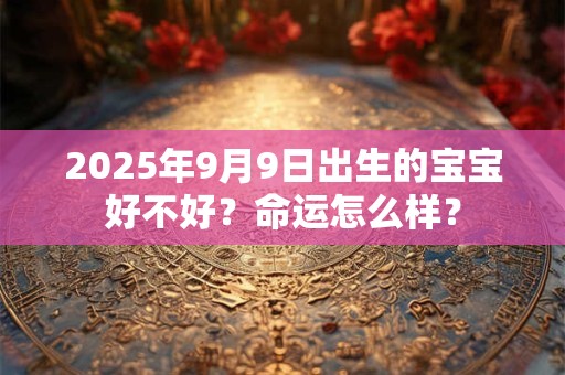 2025年9月9日出生的宝宝好不好？命运怎么样？