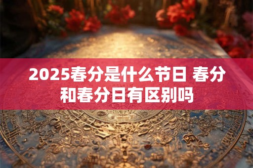 2025春分是什么节日 春分和春分日有区别吗