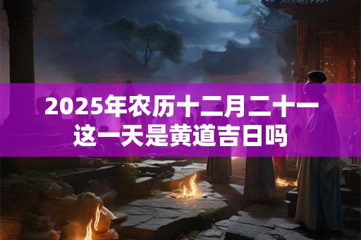 2026年农历十二月二十一这一天是黄道吉日吗
