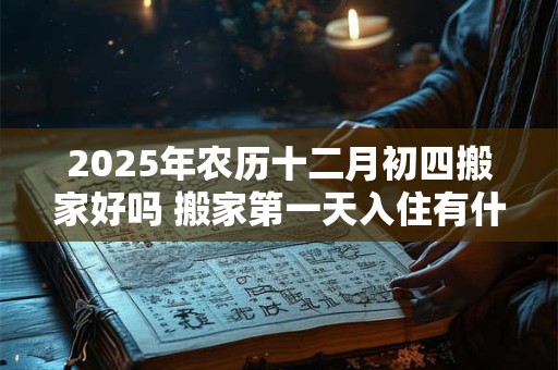 2025年农历十二月初四搬家好吗 搬家第一天入住有什么讲究 2025年农历十二月初四搬家好吗 搬家第一天入住有什么讲究