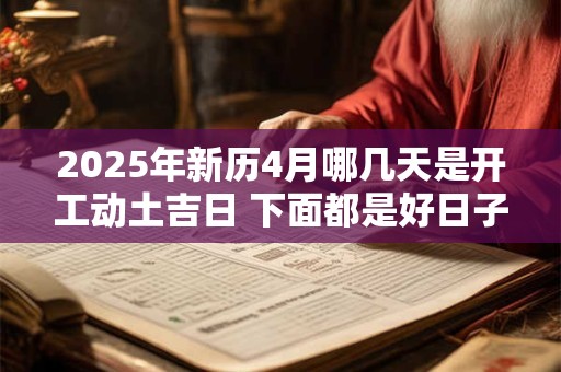 2025年新历4月哪几天是开工动土吉日 下面都是好日子