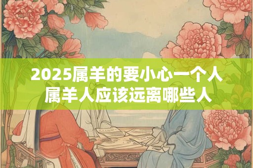 2026属羊的要小心一个人 属羊人应该远离哪些人 2026属羊的要小心一个人 属羊人应该远离哪些人