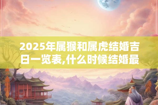 2026年属猴和属虎结婚吉日一览表,什么时候结婚最好？