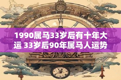 1990属马33岁后有十年大运 33岁后90年属马人运势如何 1990属马33岁后有十年大运 33岁后90年属马人运势如何