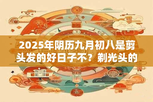 2026年阴历九月初八是剪头发的好日子不？剃光头的风水