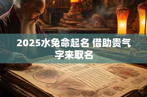2025水兔命起名 借助贵气字来取名