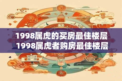 1998属虎的买房最佳楼层 1998属虎者购房最佳楼层是