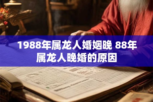 1988年属龙人婚姻晚 88年属龙人晚婚的原因