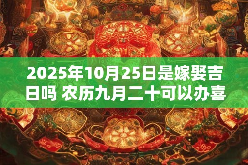 2025年10月25日是嫁娶吉日吗 农历九月二十可以办喜酒吗 2025年10月25日是嫁娶吉日吗 农历九月二十可以办喜酒吗