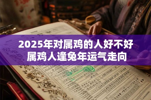 2025年对属鸡的人好不好 属鸡人逢兔年运气走向