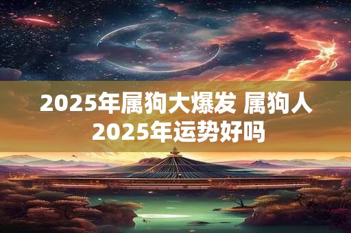 2025年属狗大爆发 属狗人 2025年运势好吗