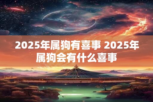 2025年属狗有喜事 2025年属狗会有什么喜事