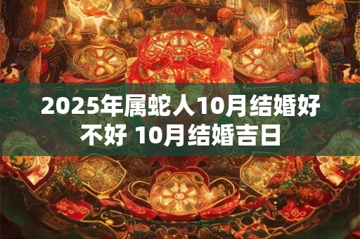 2025年属蛇人10月结婚好不好 10月结婚吉日