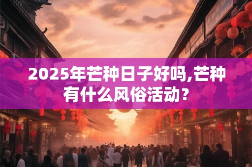 2025年芒种日子好吗,芒种有什么风俗活动？