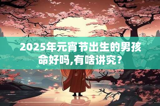2025年元宵节出生的男孩命好吗,有啥讲究？