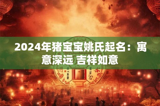 2024年猪宝宝姚氏起名：寓意深远 吉祥如意