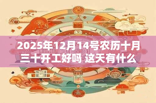 2025年12月14号农历十月三十开工好吗 这天有什么宜忌