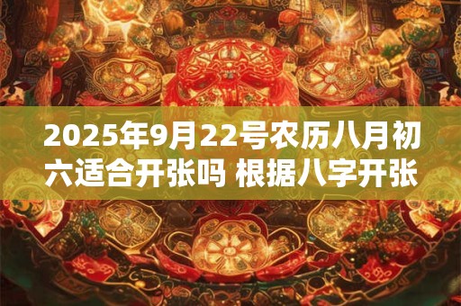 2025年9月22号农历八月初六适合开张吗 根据八字开张顺利