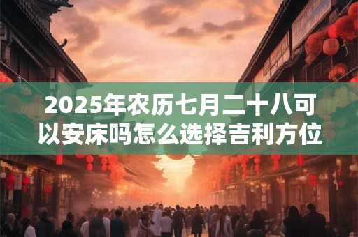 2025年农历七月二十八可以安床吗怎么选择吉利方位？