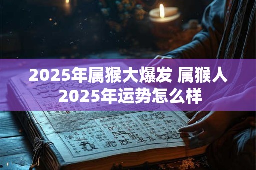 2025年属猴大爆发 属猴人 2025年运势怎么样