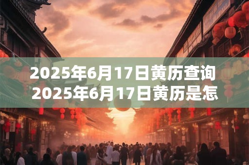 2025年6月17日黄历查询 2025年6月17日黄历是怎么样的