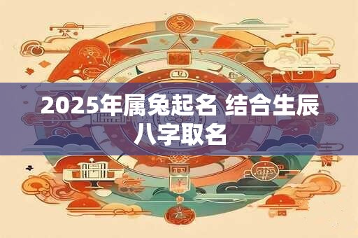 2025年属兔起名 结合生辰八字取名