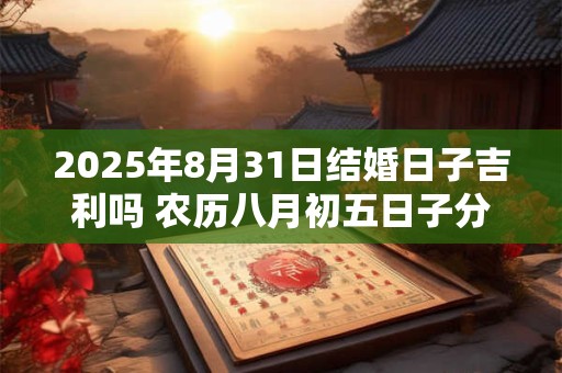 2025年8月31日结婚日子吉利吗 农历八月初五日子分析