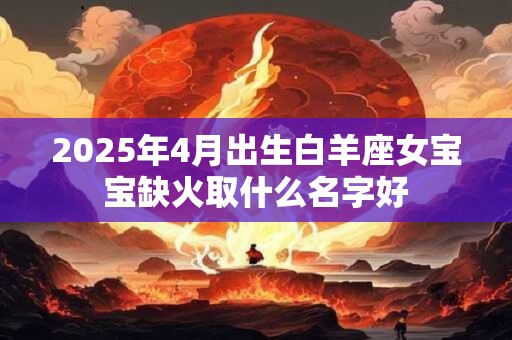 2025年4月出生白羊座女宝宝缺火取什么名字好