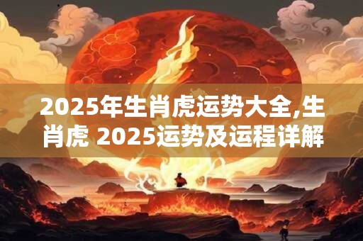 2025年生肖虎运势大全,生肖虎 2025运势及运程详解