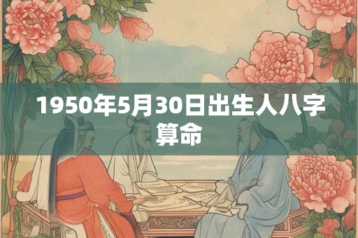 1950年5月30日出生人八字算命 1950年5月30日出生人八字算命