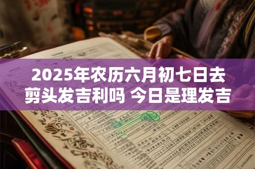 2026年农历六月初七日去剪头发吉利吗 今日是理发吉日吗 2026年农历六月初七日去剪头发吉利吗 今日是理发吉日吗