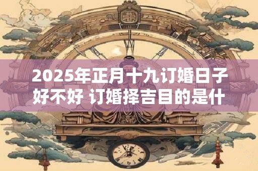 2025年正月十九订婚日子好不好 订婚择吉目的是什么