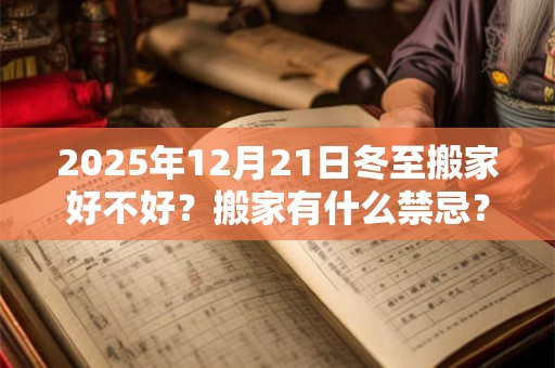 2025年12月21日冬至搬家好不好？搬家有什么禁忌？